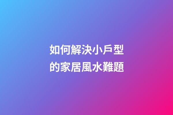 如何解決小戶型的家居風水難題