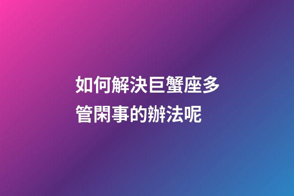 如何解決巨蟹座多管閑事的辦法呢