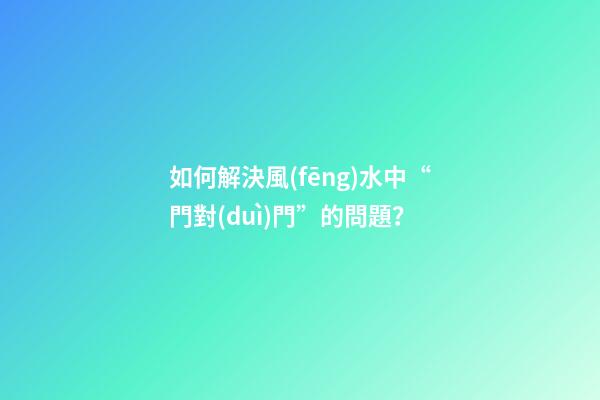 如何解決風(fēng)水中“門對(duì)門”的問題？