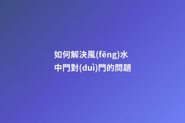 如何解決風(fēng)水中門對(duì)門的問題