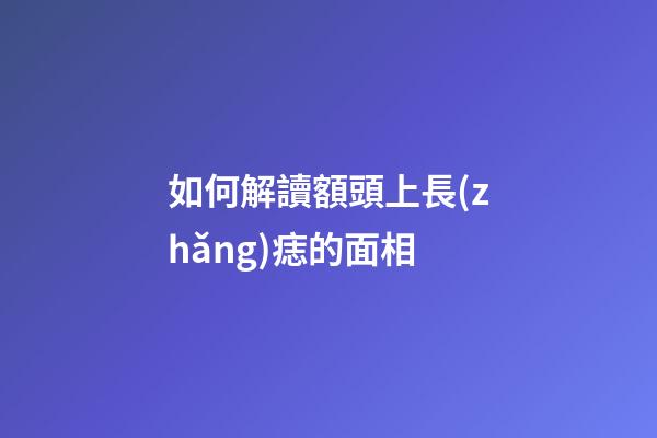 如何解讀額頭上長(zhǎng)痣的面相