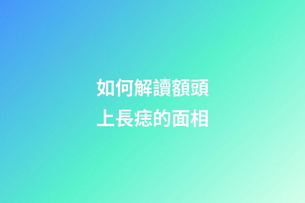 如何解讀額頭上長痣的面相