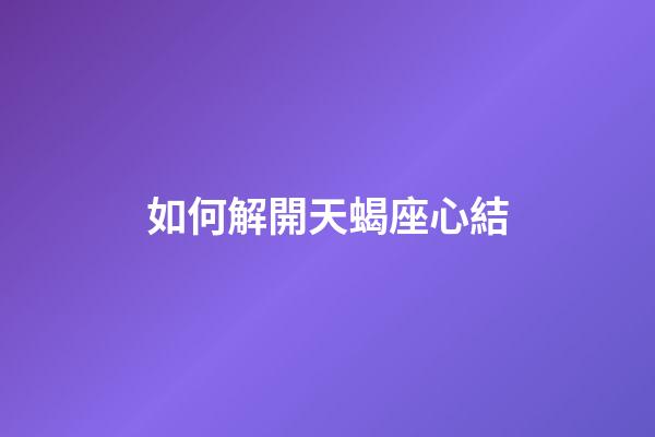 如何解開天蝎座心結-第1張-星座運勢-玄機派