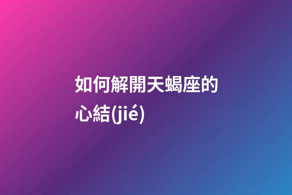 如何解開天蝎座的心結(jié)-第1張-星座運(yùn)勢-玄機(jī)派