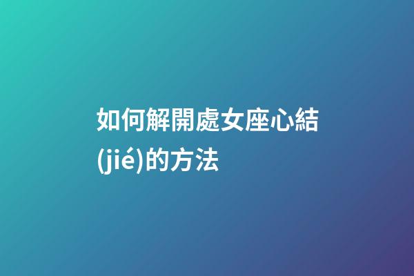 如何解開處女座心結(jié)的方法-第1張-星座運勢-玄機(jī)派