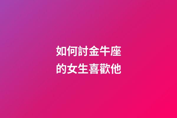如何討金牛座的女生喜歡他-第1張-星座運勢-玄機派