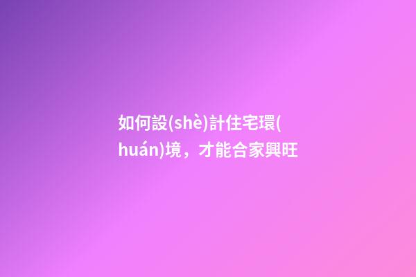 如何設(shè)計住宅環(huán)境，才能合家興旺