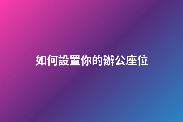 如何設置你的辦公座位