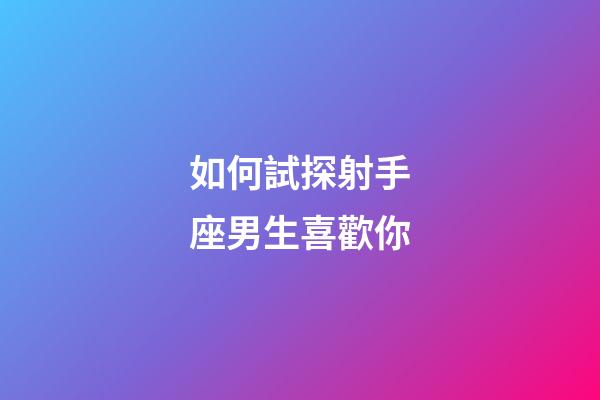 如何試探射手座男生喜歡你-第1張-星座運勢-玄機派