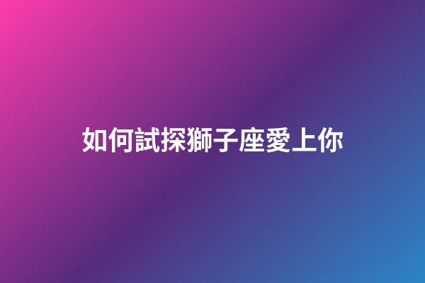 如何試探獅子座愛上你-第1張-星座運勢-玄機派