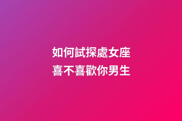 如何試探處女座喜不喜歡你男生-第1張-星座運勢-玄機派