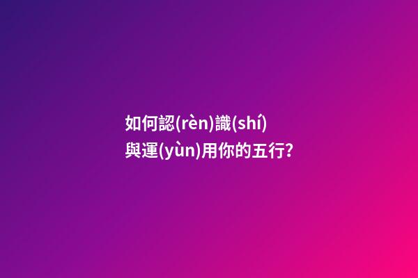 如何認(rèn)識(shí)與運(yùn)用你的五行？