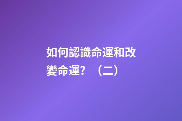 如何認識命運和改變命運？（二）