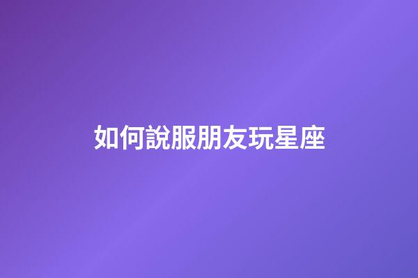 如何說服朋友玩星座