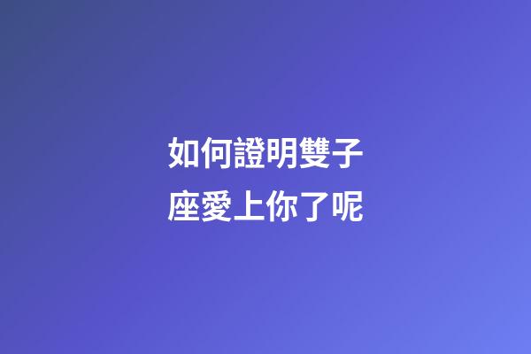如何證明雙子座愛上你了呢-第1張-星座運勢-玄機派