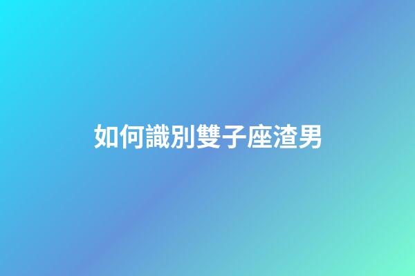 如何識別雙子座渣男-第1張-星座運勢-玄機派