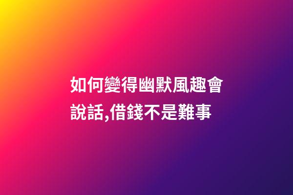 如何變得幽默風趣會說話,借錢不是難事-第1張-觀點-玄機派