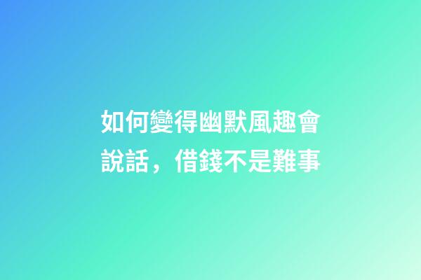 如何變得幽默風趣會說話，借錢不是難事-第1張-觀點-玄機派