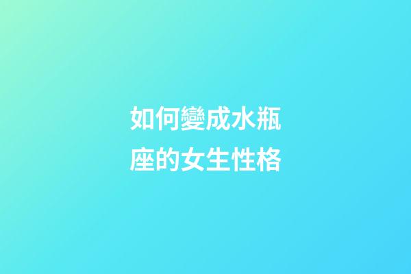 如何變成水瓶座的女生性格-第1張-星座運勢-玄機派