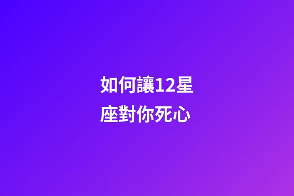 如何讓12星座對你死心-第1張-星座運勢-玄機派