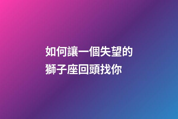 如何讓一個失望的獅子座回頭找你-第1張-星座運勢-玄機派
