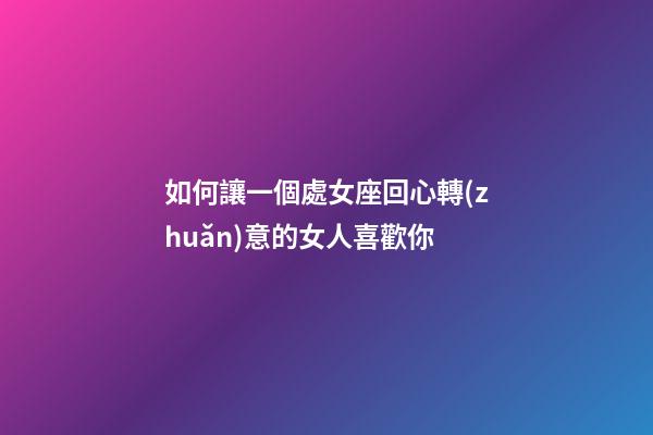 如何讓一個處女座回心轉(zhuǎn)意的女人喜歡你-第1張-星座運勢-玄機派