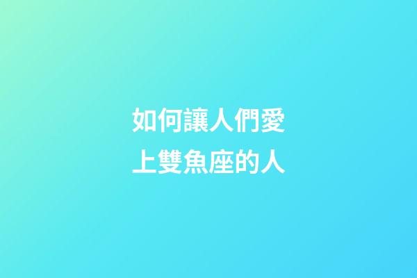 如何讓人們愛上雙魚座的人-第1張-星座運勢-玄機派