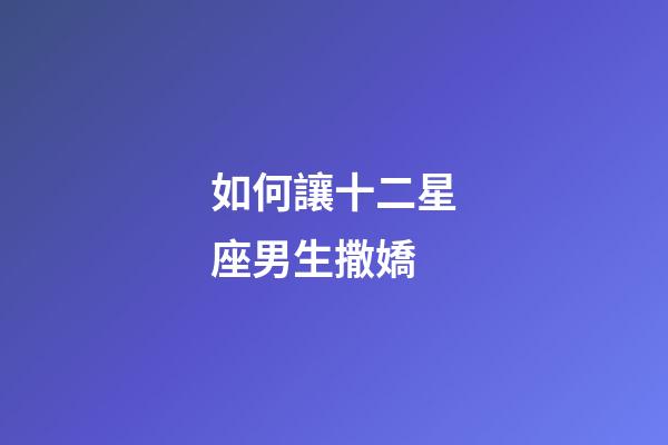 如何讓十二星座男生撒嬌-第1張-星座運勢-玄機派