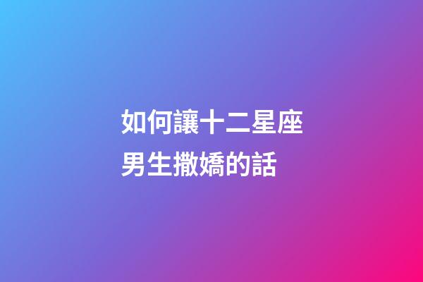 如何讓十二星座男生撒嬌的話-第1張-星座運勢-玄機派