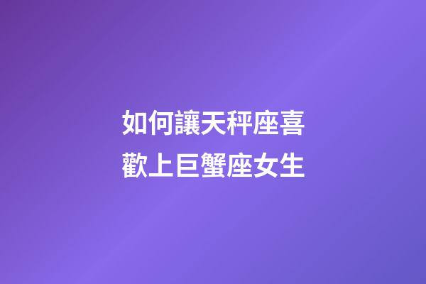 如何讓天秤座喜歡上巨蟹座女生-第1張-星座運勢-玄機派