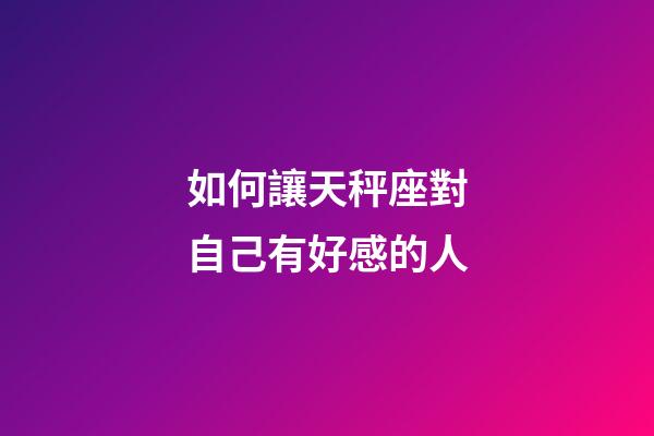 如何讓天秤座對自己有好感的人-第1張-星座運勢-玄機派