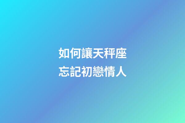 如何讓天秤座忘記初戀情人-第1張-星座運(yùn)勢(shì)-玄機(jī)派