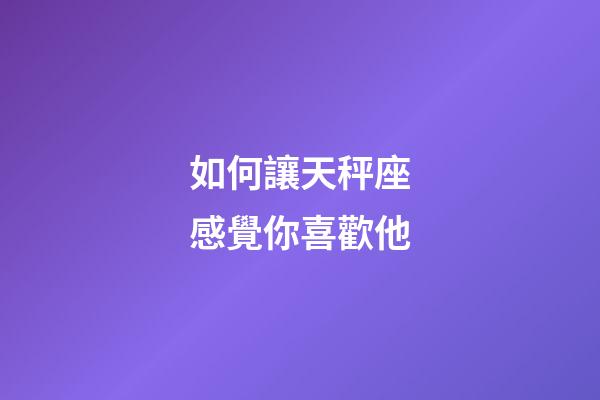 如何讓天秤座感覺你喜歡他-第1張-星座運勢-玄機派