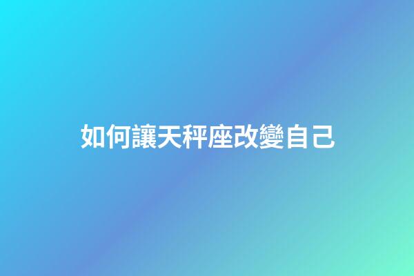 如何讓天秤座改變自己-第1張-星座運勢-玄機派