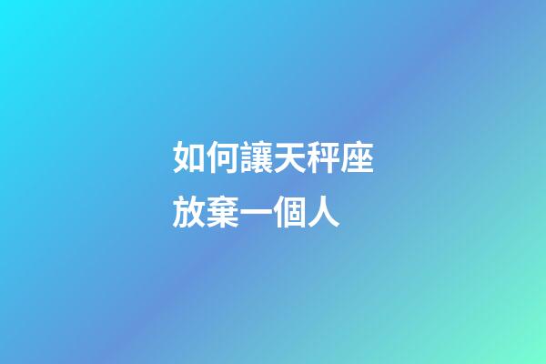如何讓天秤座放棄一個人-第1張-星座運勢-玄機派