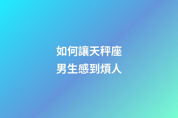 如何讓天秤座男生感到煩人-第1張-星座運勢-玄機派