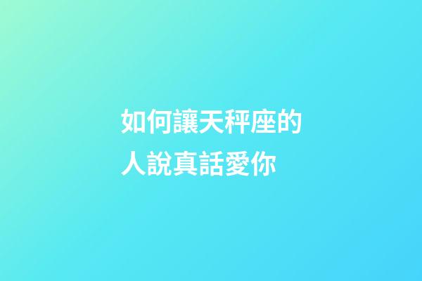 如何讓天秤座的人說真話愛你