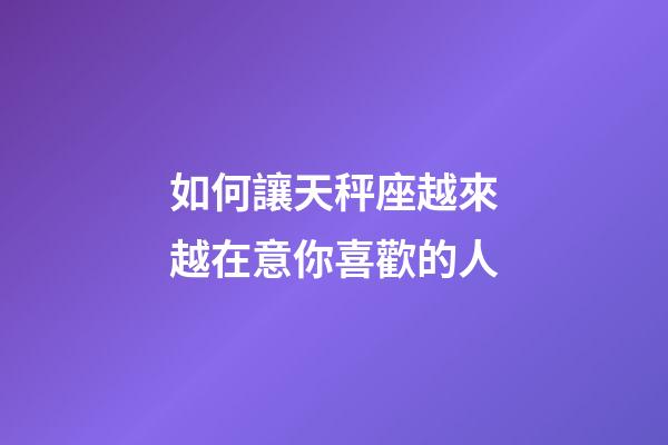 如何讓天秤座越來越在意你喜歡的人-第1張-星座運勢-玄機派