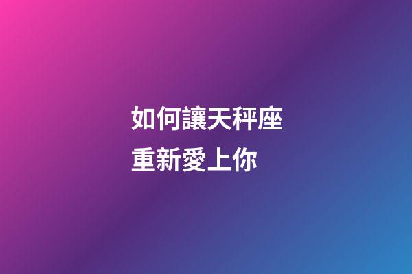 如何讓天秤座重新愛上你-第1張-星座運勢-玄機派