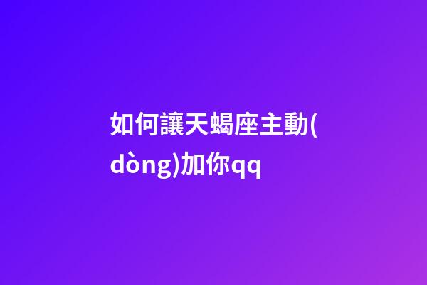 如何讓天蝎座主動(dòng)加你qq-第1張-星座運(yùn)勢(shì)-玄機(jī)派