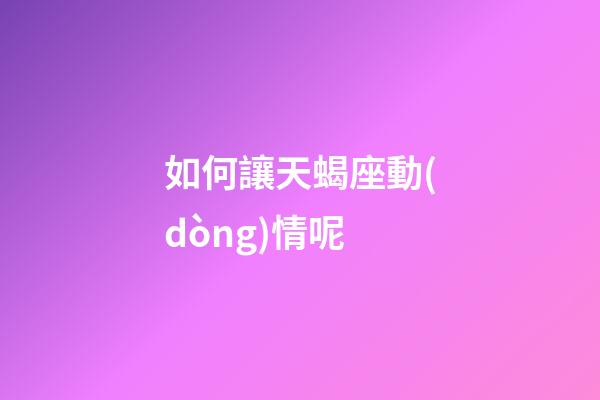 如何讓天蝎座動(dòng)情呢-第1張-星座運(yùn)勢(shì)-玄機(jī)派