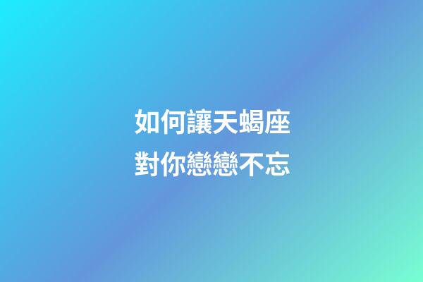 如何讓天蝎座對你戀戀不忘-第1張-星座運勢-玄機派