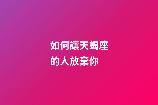 如何讓天蝎座的人放棄你