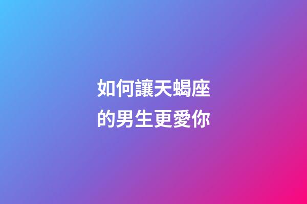 如何讓天蝎座的男生更愛你-第1張-星座運勢-玄機派