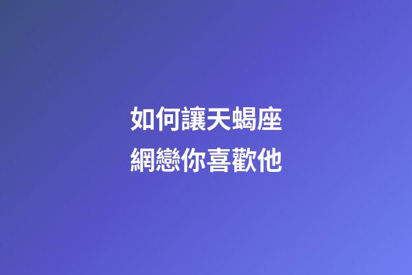 如何讓天蝎座網戀你喜歡他-第1張-星座運勢-玄機派