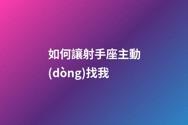 如何讓射手座主動(dòng)找我-第1張-星座運(yùn)勢(shì)-玄機(jī)派