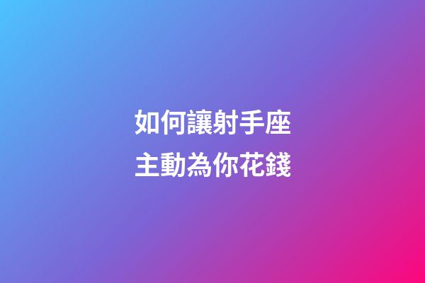 如何讓射手座主動為你花錢-第1張-星座運勢-玄機派