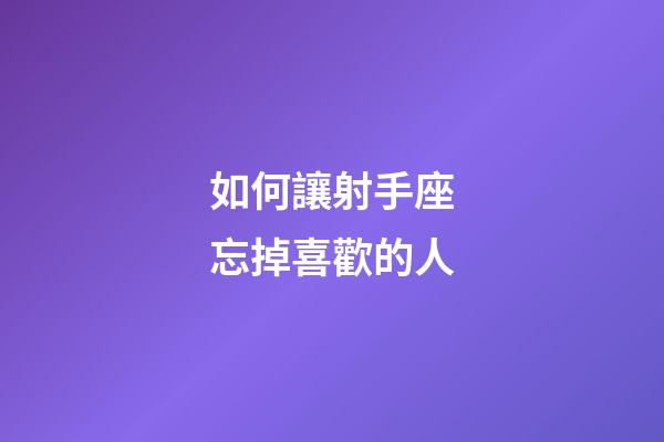 如何讓射手座忘掉喜歡的人-第1張-星座運勢-玄機派