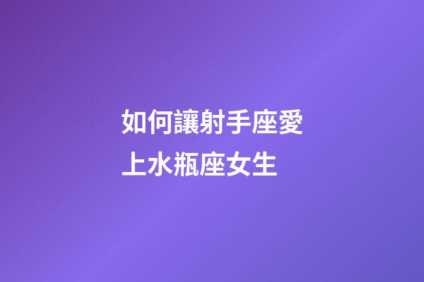 如何讓射手座愛上水瓶座女生-第1張-星座運勢-玄機派