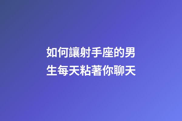 如何讓射手座的男生每天粘著你聊天-第1張-星座運勢-玄機派